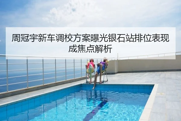 周冠宇新车调校方案曝光银石站排位表现成焦点解析