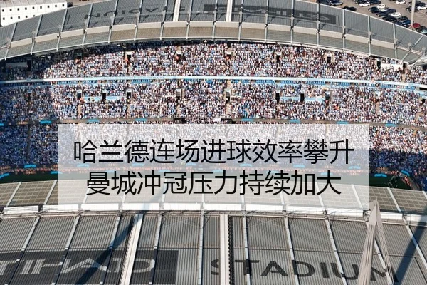 哈兰德连场进球效率攀升 曼城冲冠压力持续加大
