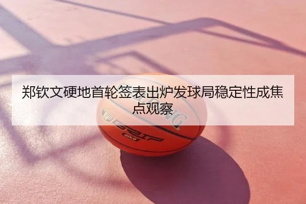 郑钦文硬地首轮签表出炉发球局稳定性成焦点观察