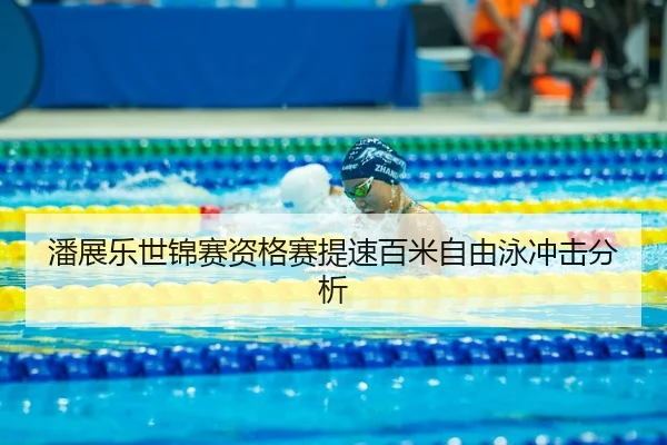 潘展乐世锦赛资格赛提速百米自由泳冲击分析