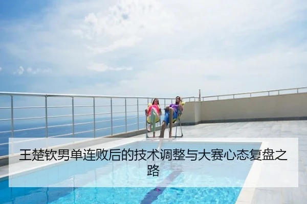 王楚钦男单连败后的技术调整与大赛心态复盘之路